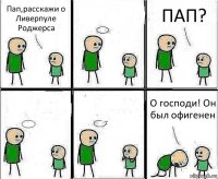 Пап,расскажи о Ливерпуле Роджерса  ПАП?   О господи! Он был офигенен