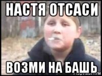 настя отсаси возми на башь