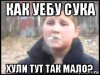 как уебу сука хули тут так мало?