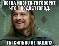 когда мне кто-то говорит что я подвёл город, ты сильно не падал?