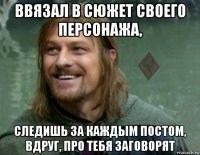 ввязал в сюжет своего персонажа, следишь за каждым постом, вдруг, про тебя заговорят