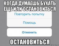 когда думаешь бухать еще или остановиться остановиться