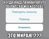 когда увидела ивангая что творится в моей голове: это мираж!???