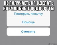 не получаеться сделать нормальные подвороты 