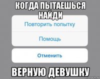 когда пытаешься найди верную девушку