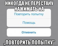 никогда не перестану нажимать на ,,повторить попытку"