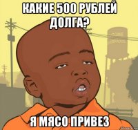 какие 500 рублей долга? я мясо привез