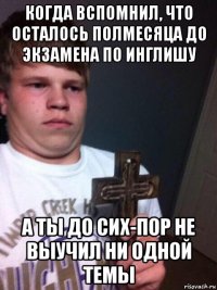 когда вспомнил, что осталось полмесяца до экзамена по инглишу а ты до сих-пор не выучил ни одной темы