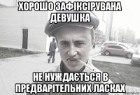 хорошо зафіксірувана девушка не нуждається в предварітельних ласках