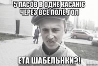 5 пасов в одне касаніє через все поле ,гол ета шабельнки?!