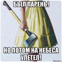 был парень! но потом на небеса улетел!