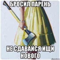 бросил парень не сдавайся ищи нового