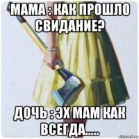 мама : как прошло свидание? дочь : эх мам как всегда.....