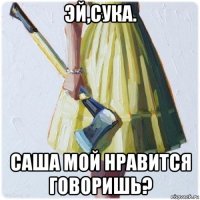 эй,сука. саша мой нравится говоришь?