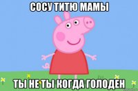 сосу титю мамы ты не ты когда голоден