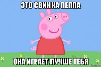 это свинка пеппа она играет лучше тебя