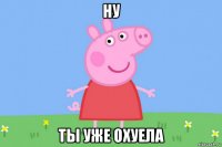 ну ты уже охуела