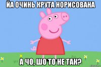 йа очинь крута норисована а чо, шо то не так?