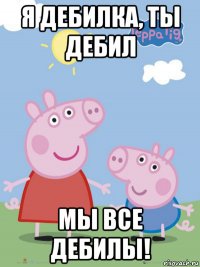 я дебилка, ты дебил мы все дебилы!