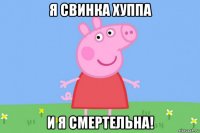 я свинка хуппа и я смертельна!