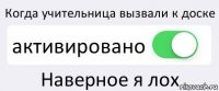 Когда учительница вызвали к доске активировано Наверное я лох