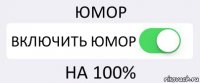 ЮМОР ВКЛЮЧИТЬ ЮМОР НА 100%