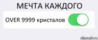 МЕЧТА КАЖДОГО OVER 9999 кристалов 