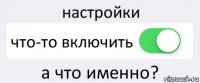 настройки что-то включить а что именно?