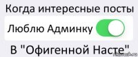 Когда интересные посты Люблю Админку В "Офигенной Насте"