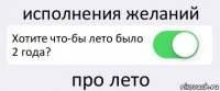 исполнения желаний Хотите что-бы лето было 2 года? про лето