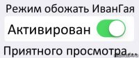 Режим обожать ИванГая Активирован Приятного просмотра...