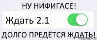 НУ НИФИГАСЕ! Ждать 2.1 ДОЛГО ПРЕДЁТСЯ ЖДАТЬ!