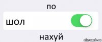 по шол нахуй