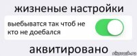 жизненые настройки выебыватся так чтоб не кто не доебался аквитировано