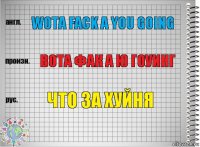 Wota fack a you going вота фак а ю гоуинг что за хуйня