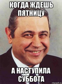 когда ждешь пятницу а наступила суббота