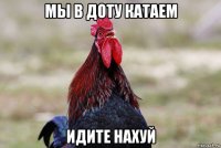 мы в доту катаем идите нахуй