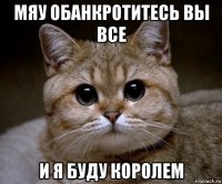 мяу обанкротитесь вы все и я буду королем