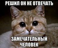 решил он не отвечать замечательный человек