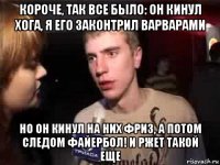 короче, так все было: он кинул хога, я его законтрил варварами но он кинул на них фриз, а потом следом файербол! и ржет такой еще