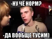 -ну чё норм? -да вообще тусим)