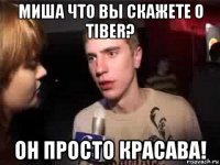 миша что вы скажете о tiber? он просто красава!