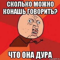 сколько можно конашь говорить? что она дура