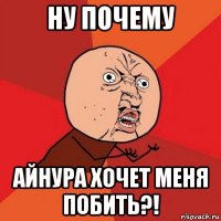 ну почему айнура хочет меня побить?!