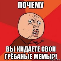 почему вы кидаете свои грёбаные мемы?!