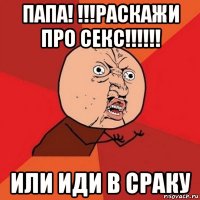 папа! !!!раскажи про секс!!!!!! или иди в сраку