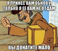 я принес вам обнову, только я ее вам не отдам вы донатите мало