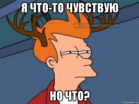 я что-то чувствую но что?