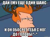 дай ему еще один шанс- и он обосрет тебя с ног до головы^-^