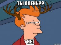 ты олень?? нет